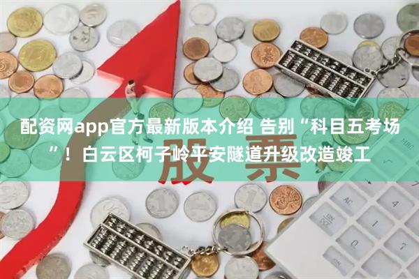 配资网app官方最新版本介绍 告别“科目五考场”!白云区柯子岭平安隧道升级改造竣工