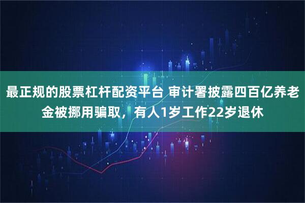 最正规的股票杠杆配资平台 审计署披露四百亿养老金被挪用骗取，有人1岁工作22岁退休