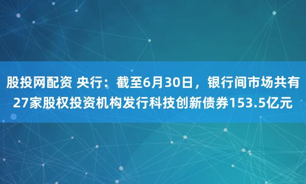 股投网配资 央行：截至6月30日，银行间市场共有27家股权投资机构发行科技创新债券153.5亿元
