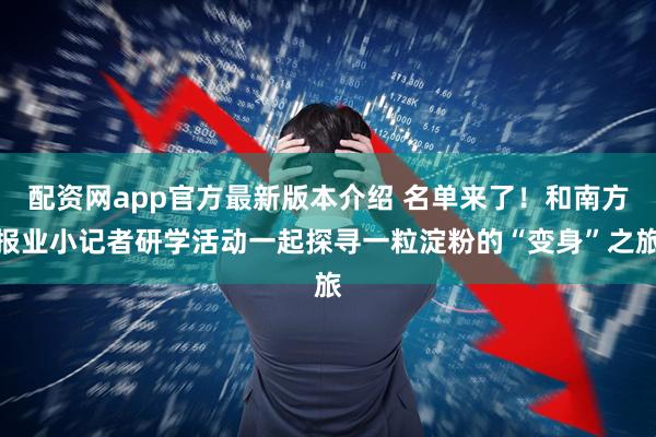 配资网app官方最新版本介绍 名单来了！和南方报业小记者研学活动一起探寻一粒淀粉的“变身”之旅