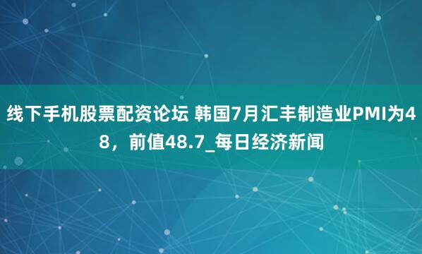 线下手机股票配资论坛 韩国7月汇丰制造业PMI为48，前值48.7_每日经济新闻