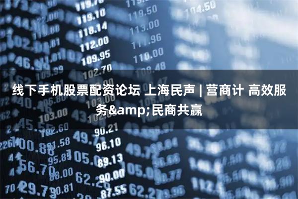 线下手机股票配资论坛 上海民声 | 营商计 高效服务&民商共赢