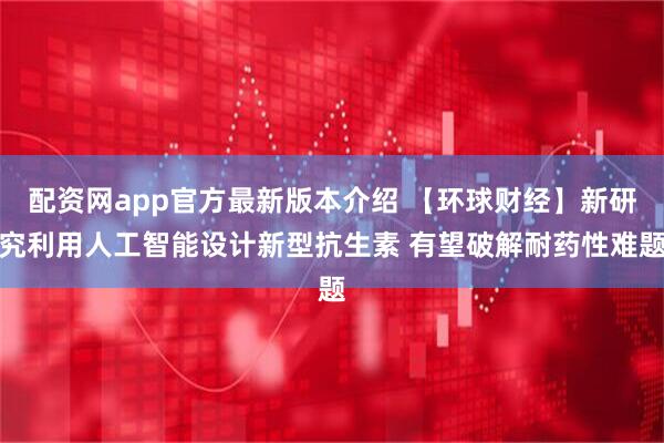 配资网app官方最新版本介绍 【环球财经】新研究利用人工智能设计新型抗生素 有望破解耐药性难题