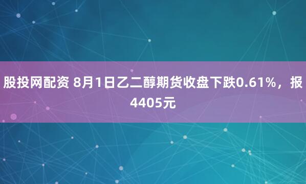 股投网配资 8月1日乙二醇期货收盘下跌0.61%，报4405元