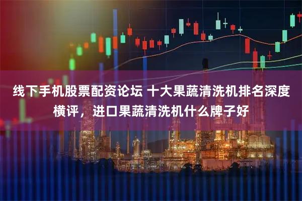 线下手机股票配资论坛 十大果蔬清洗机排名深度横评，进口果蔬清洗机什么牌子好
