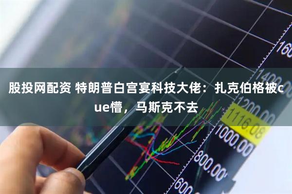 股投网配资 特朗普白宫宴科技大佬：扎克伯格被cue懵，马斯克不去