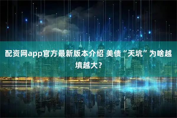 配资网app官方最新版本介绍 美债“天坑”为啥越填越大?