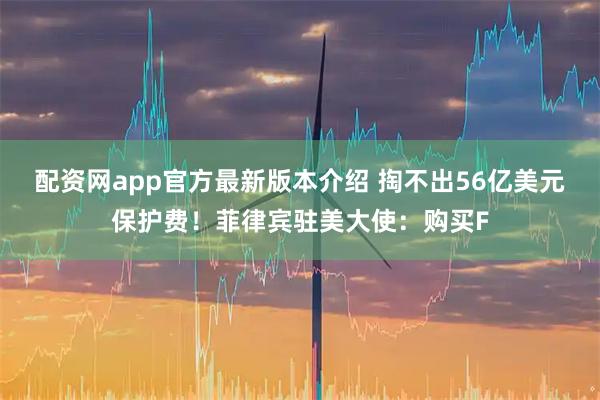 配资网app官方最新版本介绍 掏不出56亿美元保护费！菲律宾驻美大使：购买F