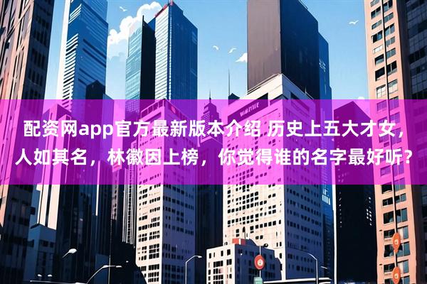 配资网app官方最新版本介绍 历史上五大才女，人如其名，林徽因上榜，你觉得谁的名字最好听？