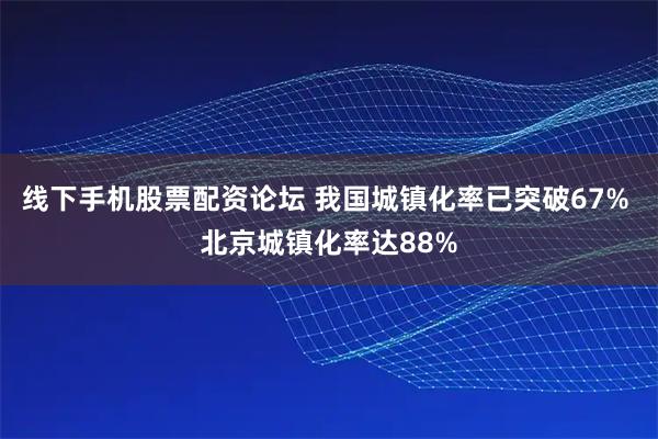 线下手机股票配资论坛 我国城镇化率已突破67% 北京城镇化率达88%