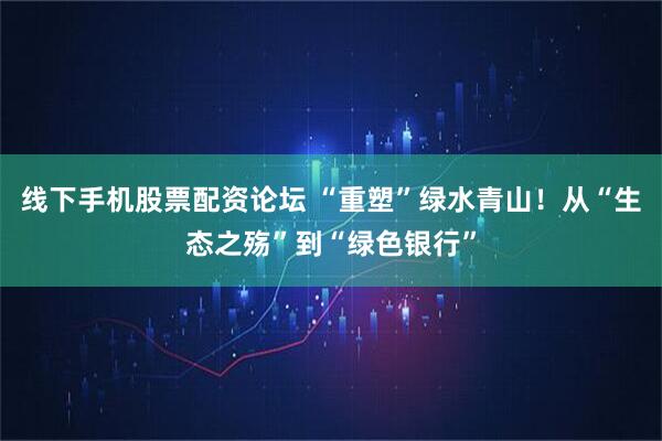 线下手机股票配资论坛 “重塑”绿水青山！从“生态之殇”到“绿色银行”