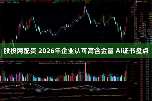 股投网配资 2026年企业认可高含金量 AI证书盘点