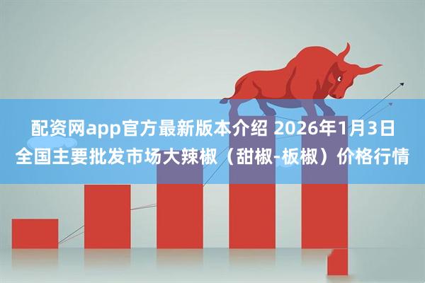 配资网app官方最新版本介绍 2026年1月3日全国主要批发市场大辣椒（甜椒-板椒）价格行情