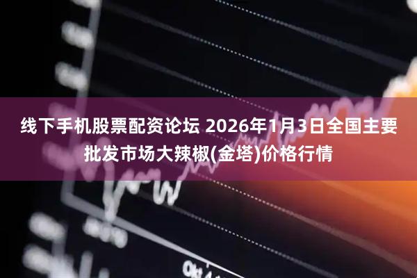 线下手机股票配资论坛 2026年1月3日全国主要批发市场大辣椒(金塔)价格行情