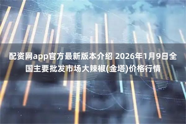 配资网app官方最新版本介绍 2026年1月9日全国主要批发市场大辣椒(金塔)价格行情