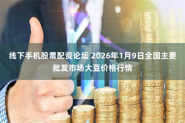 线下手机股票配资论坛 2026年1月9日全国主要批发市场大豆价格行情